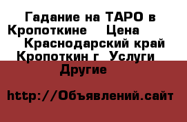 Гадание на ТАРО в Кропоткине. › Цена ­ 1 000 - Краснодарский край, Кропоткин г. Услуги » Другие   